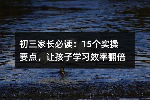 初三家長必讀:15個實操要點,讓孩子學習效率翻倍