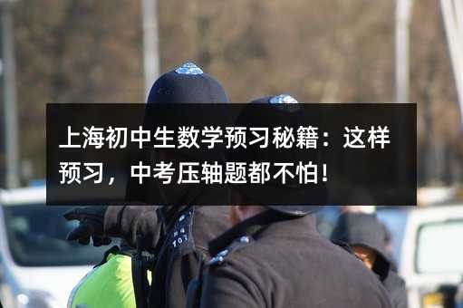 上海初中生數學預習秘籍:這樣預習,中考壓軸題都不怕!