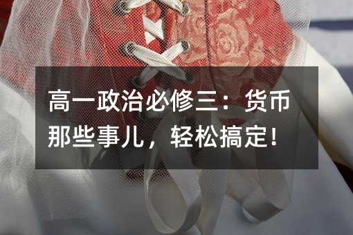 高一政治必修三:貨幣那些事兒,輕松搞定!