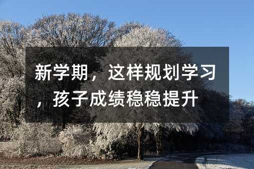 新學期,這樣規劃學習,孩子成績穩穩提升