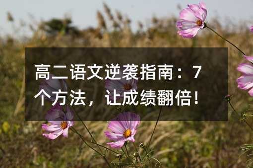 高二語文逆襲指南:7個方法,讓成績翻倍!