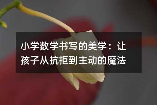 小學(xué)數(shù)學(xué)書寫的美學(xué):讓孩子從抗拒到主動(dòng)的魔法