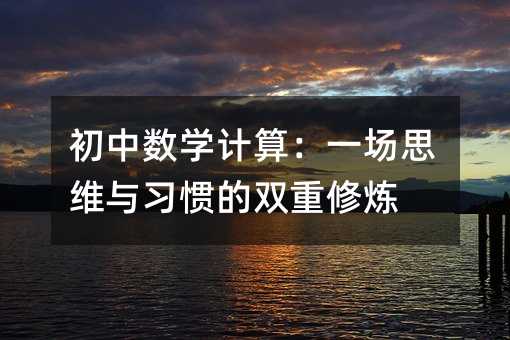 初中數學計算:一場思維與習慣的雙重修煉