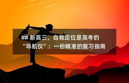 ## 新高三,自我定位是高考的“導航儀”:一份精準的復習指南