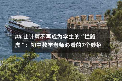 ## 讓計算不再成為學生的“攔路虎“:初中數學老師必看的7個妙招