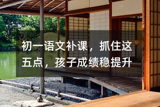 初一語文補課,抓住這五點,孩子成績穩提升