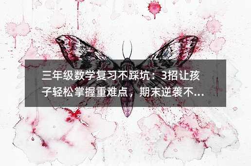 三年級數(shù)學復(fù)習不踩坑:3招讓孩子輕松掌握重難點,期末逆襲不是夢