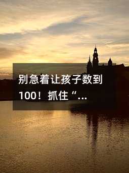 別急著讓孩子數到100!抓住“數字鄰居”關系,數學啟蒙才真穩了